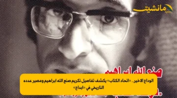 الوداع الأخير.. «اتحاد الكتاب» يكشف تفاصيل تكريم صنع الله إبراهيم ومصير عدده التاريخي في «إبداع»